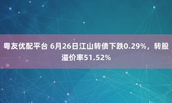 粤友优配平台 6月26日江山转债下跌0.29%，转股溢价率51.52%