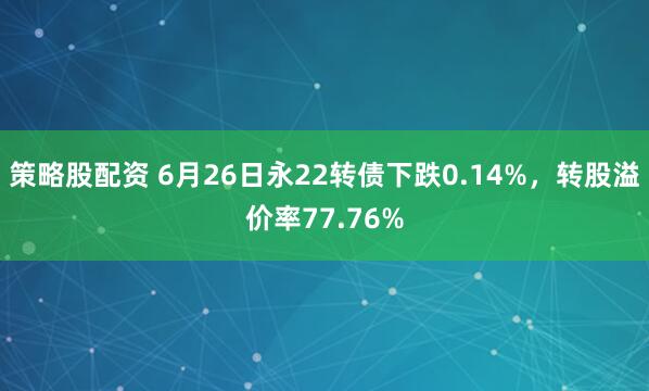 策略股配资 6月26日永22转债下跌0.14%，转股溢价率77.76%