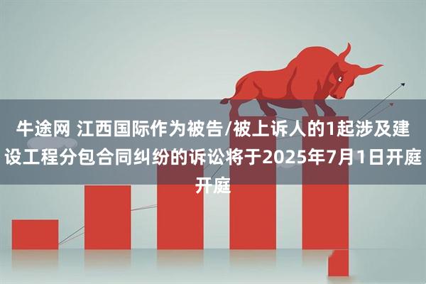 牛途网 江西国际作为被告/被上诉人的1起涉及建设工程分包合同纠纷的诉讼将于2025年7月1日开庭