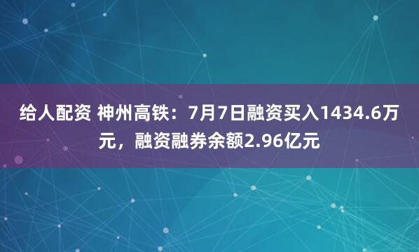给人配资 神州高铁：7月7日融资买入1434.6万元，融资融券余额2.96亿元
