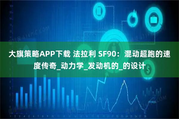 大旗策略APP下载 法拉利 SF90：混动超跑的速度传奇_动力学_发动机的_的设计