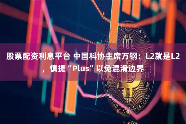 股票配资利息平台 中国科协主席万钢：L2就是L2，慎提“Plus”以免混淆边界