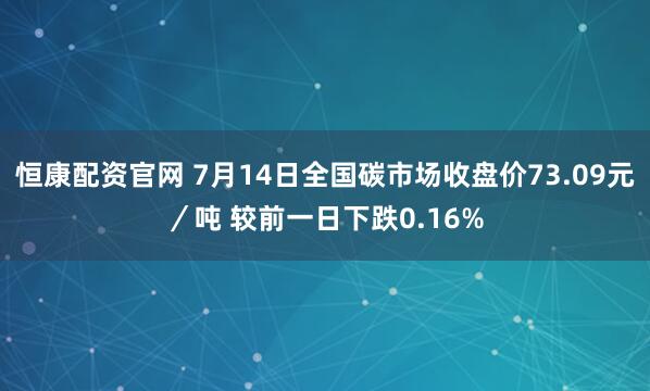 恒康配资官网 7月14日全国碳市场收盘价73.09元／吨 较前一日下跌0.16%