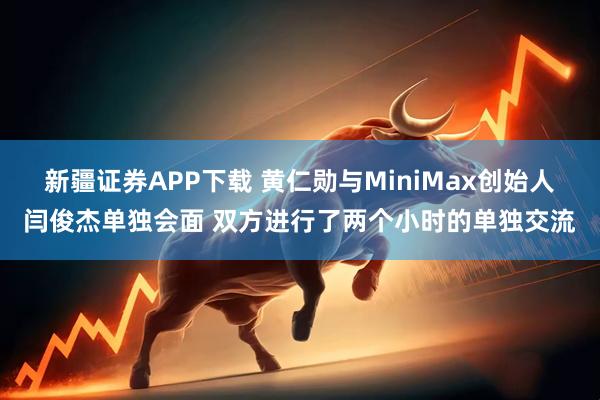 新疆证券APP下载 黄仁勋与MiniMax创始人闫俊杰单独会面 双方进行了两个小时的单独交流