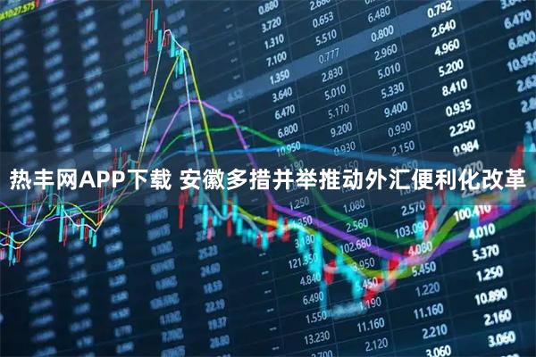 热丰网APP下载 安徽多措并举推动外汇便利化改革