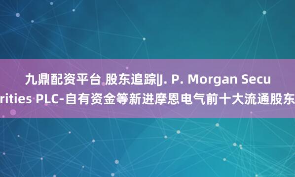 九鼎配资平台 股东追踪|J. P. Morgan Securities PLC-自有资金等新进摩恩电气前十大流通股东