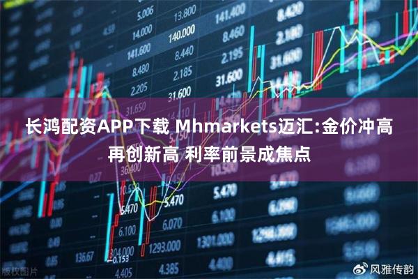 长鸿配资APP下载 Mhmarkets迈汇:金价冲高再创新高 利率前景成焦点