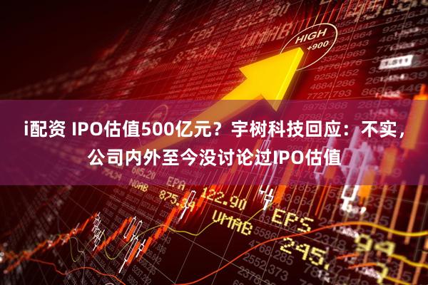 i配资 IPO估值500亿元？宇树科技回应：不实，公司内外至今没讨论过IPO估值