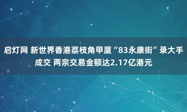 启灯网 新世界香港荔枝角甲厦“83永康街”录大手成交 两宗交易金额达2.17亿港元