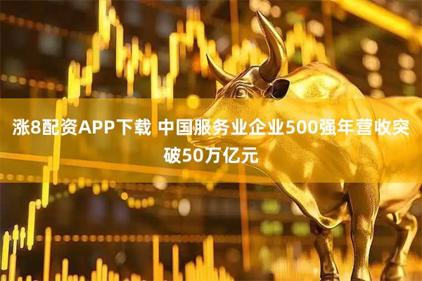 涨8配资APP下载 中国服务业企业500强年营收突破50万亿元