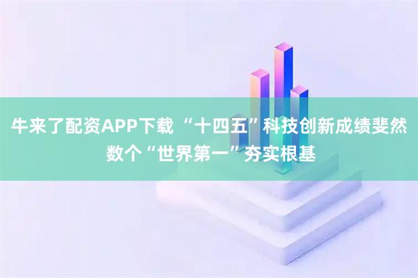 牛来了配资APP下载 “十四五”科技创新成绩斐然 数个“世界第一”夯实根基