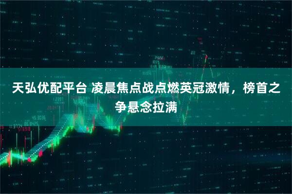 天弘优配平台 凌晨焦点战点燃英冠激情，榜首之争悬念拉满