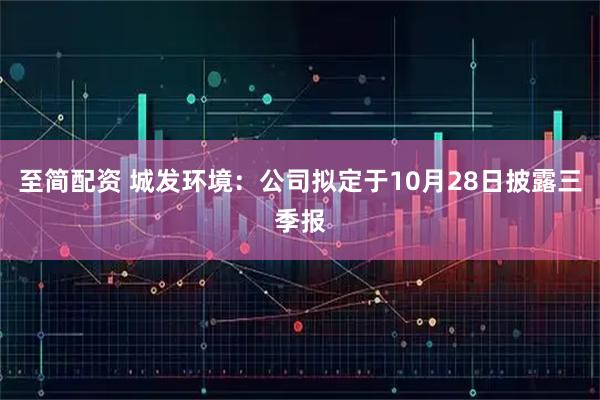 至简配资 城发环境：公司拟定于10月28日披露三季报