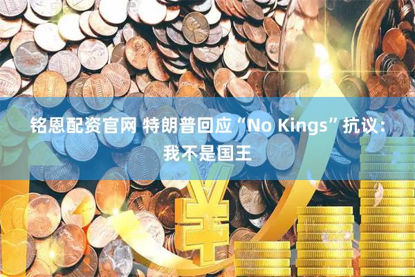 铭恩配资官网 特朗普回应“No Kings”抗议:我不是国王