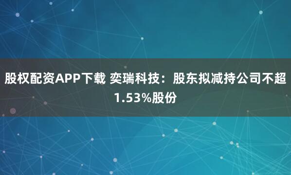 股权配资APP下载 奕瑞科技：股东拟减持公司不超1.53%股份