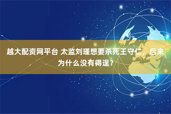 越大配资网平台 太监刘瑾想要杀死王守仁，后来为什么没有得逞？