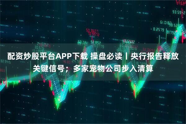 配资炒股平台APP下载 操盘必读丨央行报告释放关键信号；多家宠物公司步入清算