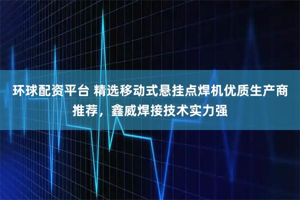 环球配资平台 精选移动式悬挂点焊机优质生产商推荐，鑫威焊接技术实力强