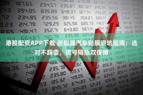 港股配资APP下载 新能源汽车贴膜避坑指南：选对不踩雷，信号隔热双保障