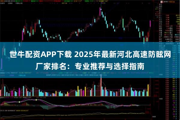 世牛配资APP下载 2025年最新河北高速防眩网厂家排名：专业推荐与选择指南