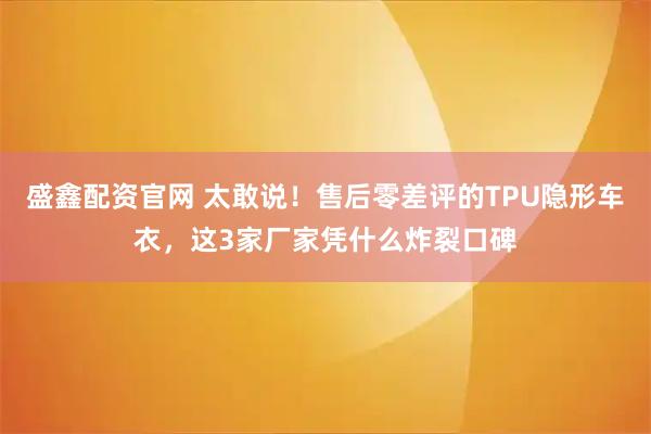 盛鑫配资官网 太敢说！售后零差评的TPU隐形车衣，这3家厂家凭什么炸裂口碑