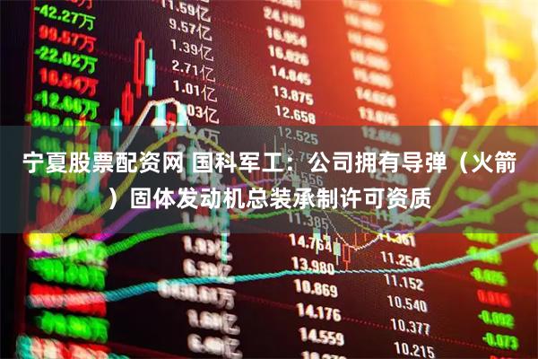宁夏股票配资网 国科军工：公司拥有导弹（火箭）固体发动机总装承制许可资质