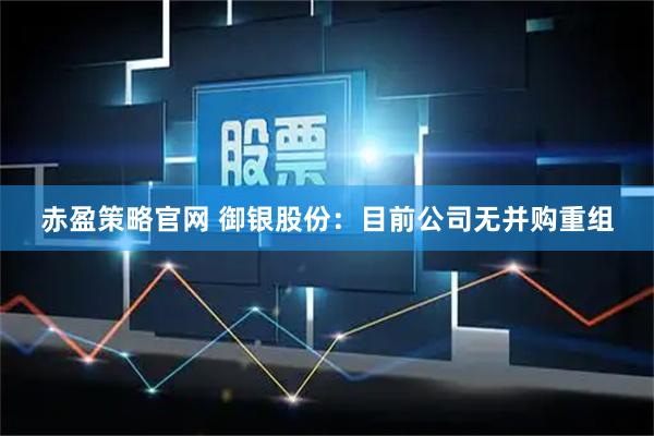 赤盈策略官网 御银股份：目前公司无并购重组