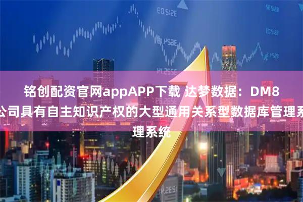 铭创配资官网appAPP下载 达梦数据：DM8是公司具有自主知识产权的大型通用关系型数据库管理系统