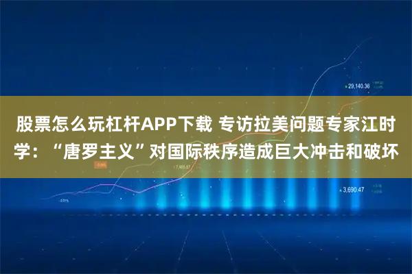股票怎么玩杠杆APP下载 专访拉美问题专家江时学：“唐罗主义”对国际秩序造成巨大冲击和破坏