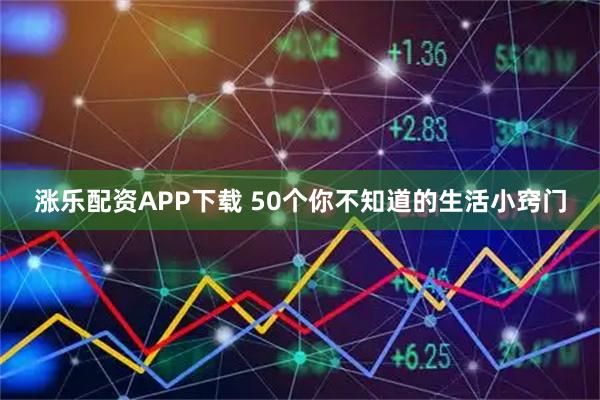 涨乐配资APP下载 50个你不知道的生活小窍门