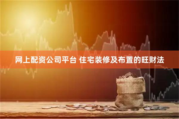 网上配资公司平台 住宅装修及布置的旺财法
