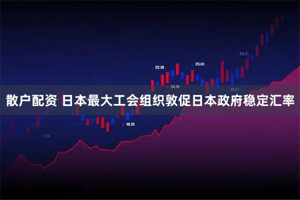 散户配资 日本最大工会组织敦促日本政府稳定汇率