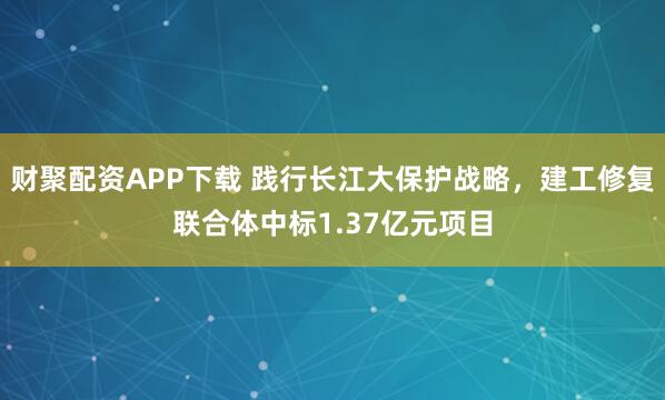 财聚配资APP下载 践行长江大保护战略,建工修复联合体中标1.37亿元项目