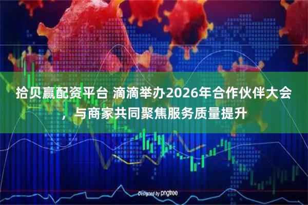 拾贝赢配资平台 滴滴举办2026年合作伙伴大会,与商家共同聚焦服务质量提升