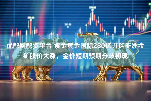 优配网配资平台 紫金黄金国际280亿并购非洲金矿股价大涨,金价短期预期分歧初现