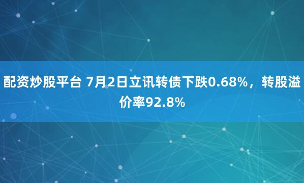 配资炒股平台 7月2日立讯转债下跌0.68%，转股溢价率92.8%