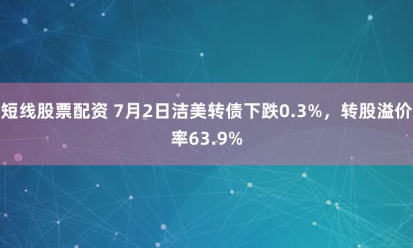 短线股票配资 7月2日洁美转债下跌0.3%,转股溢价率63.9%