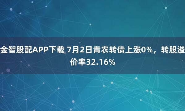 金智股配APP下载 7月2日青农转债上涨0%,转股溢价率32.16%