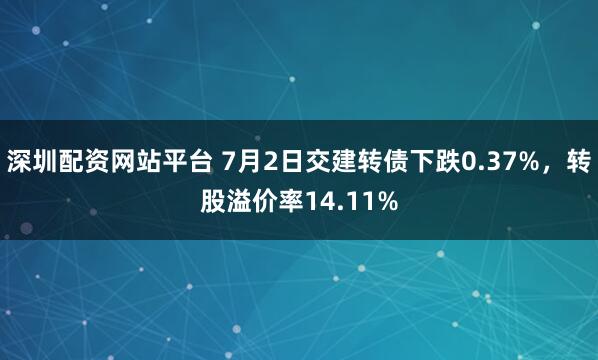 深圳配资网站平台 7月2日交建转债下跌0.37%,转股溢价率14.11%
