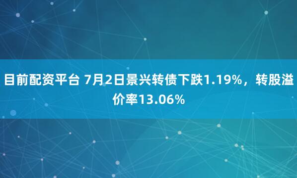 目前配资平台 7月2日景兴转债下跌1.19%,转股溢价率13.06%