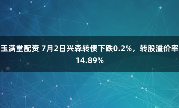 玉满堂配资 7月2日兴森转债下跌0.2%,转股溢价率14.89%