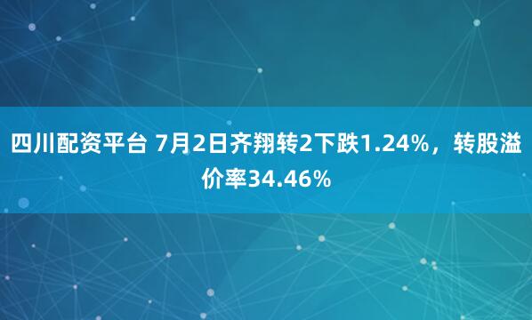 四川配资平台 7月2日齐翔转2下跌1.24%，转股溢价率34.46%