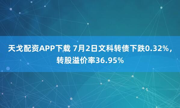 天戈配资APP下载 7月2日文科转债下跌0.32%,转股溢价率36.95%