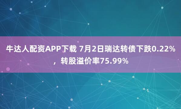 牛达人配资APP下载 7月2日瑞达转债下跌0.22%,转股溢价率75.99%