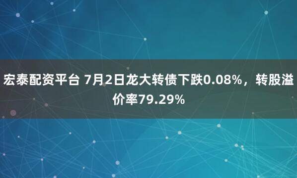宏泰配资平台 7月2日龙大转债下跌0.08%,转股溢价率79.29%
