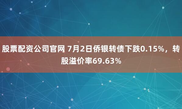 股票配资公司官网 7月2日侨银转债下跌0.15%,转股溢价率69.63%