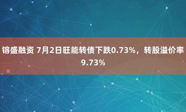 镕盛融资 7月2日旺能转债下跌0.73%,转股溢价率9.73%