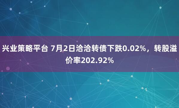 兴业策略平台 7月2日洽洽转债下跌0.02%,转股溢价率202.92%