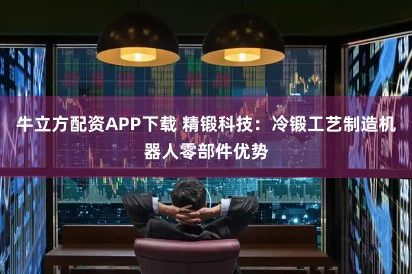 牛立方配资APP下载 精锻科技:冷锻工艺制造机器人零部件优势