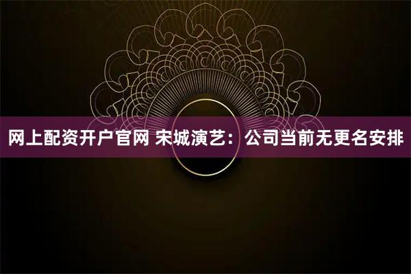 网上配资开户官网 宋城演艺:公司当前无更名安排